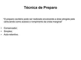 Técnica de Preparo


  “O preparo cavitário pode ser realizado envolvendo a área atingida pela
   cárie,tendo como acesso o rompimento da crista marginal”

• Conservador;
• Simples;
• Auto-retentivo.
 
