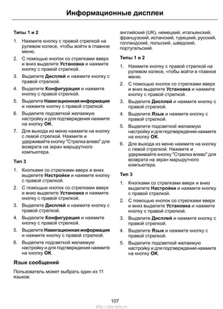 Информационные дисплеи 
Типы 1 и 2 
1. Нажмите кнопку с правой стрелкой на 
рулевом колесе, чтобы войти в главное 
меню. 
2. С помощью кнопок со стрелками вверх 
и вниз выделите Установка и нажмите 
кнопку с правой стрелкой. 
3. Выделите Дисплей и нажмите кнопку с 
правой стрелкой. 
4. Выделите Конфигурация и нажмите 
кнопку с правой стрелкой. 
5. Выделите Навигационная информация 
и нажмите кнопку с правой стрелкой. 
6. Выделите подсветкой желаемую 
настройку и для подтверждения нажмите 
на кнопку OK. 
7. Для выхода из меню нажмите на кнопку 
с левой стрелкой. Нажмите и 
удерживайте кнопку "Стрелка влево" для 
возврата на экран маршрутного 
компьютера. 
Тип 3 
1. Кнопками со стрелками вверх и вниз 
выделите Настройки и нажмите кнопку 
с правой стрелкой. 
2. С помощью кнопок со стрелками вверх 
и вниз выделите Установка и нажмите 
кнопку с правой стрелкой. 
3. Выделите Дисплей и нажмите кнопку с 
правой стрелкой. 
4. Выделите Конфигурация и нажмите 
кнопку с правой стрелкой. 
5. Выделите Навигационная информация 
и нажмите кнопку с правой стрелкой. 
6. Выделите подсветкой желаемую 
настройку и для подтверждения нажмите 
на кнопку OK. 
Язык сообщений 
Пользователь может выбрать один из 11 
языков: 
английский (UK), немецкий, итальянский, 
французский, испанский, турецкий, русский, 
голландский, польский, шведский, 
португальский. 
Типы 1 и 2 
1. Нажмите кнопку с правой стрелкой на 
рулевом колесе, чтобы войти в главное 
меню. 
2. С помощью кнопок со стрелками вверх 
и вниз выделите Установка и нажмите 
кнопку с правой стрелкой. 
3. Выделите Дисплей и нажмите кнопку с 
правой стрелкой. 
4. Выделите Язык и нажмите кнопку с 
правой стрелкой. 
5. Выделите подсветкой желаемую 
настройку и для подтверждения нажмите 
на кнопку OK. 
6. Для выхода из меню нажмите на кнопку 
с левой стрелкой. Нажмите и 
удерживайте кнопку "Стрелка влево" для 
возврата на экран маршрутного 
компьютера. 
Тип 3 
1. Кнопками со стрелками вверх и вниз 
выделите Настройки и нажмите кнопку 
с правой стрелкой. 
2. С помощью кнопок со стрелками вверх 
и вниз выделите Установка и нажмите 
кнопку с правой стрелкой. 
3. Выделите Дисплей и нажмите кнопку с 
правой стрелкой. 
4. Выделите Язык и нажмите кнопку с 
правой стрелкой. 
5. Выделите подсветкой желаемую 
настройку и для подтверждения нажмите 
на кнопку OK. 
107 
http://ava-avto.ru 
 