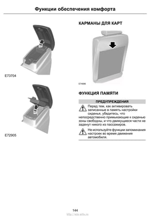 E73704 E72905 
E72905 
Функции обеспечения комфорта 
КАРМАНЫ ДЛЯ КАРТ 
E74686 
ФУНКЦИЯ ПАМЯТИ 
ПРЕДУПРЕЖДЕНИЯ 
Перед тем, как активировать 
записанные в память настройки 
сиденья, убедитесь, что 
непосредственно примыкающие к сиденью 
зоны свободны, и что движущиеся части не 
заденут никого из пассажиров. 
Не используйте функции запоминания 
настроек во время движения 
автомобиля. 
144 
http://ava-avto.ru 
 