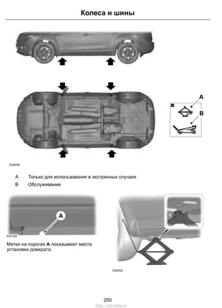 E92658 
A 
B 
Колеса и шины 
A Только для использования в экстренных случаях 
B Обслуживание 
E93184 
A 
Метки на порогах A показывают места 
установки домкрата. 
E92932 
250 
http://ava-avto.ru 
 