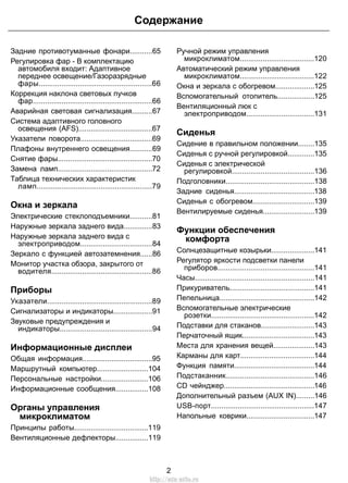 Содержание 
Задние противотуманные фонари...........65 
Регулировка фар - В комплектацию 
автомобиля входит: Адаптивное 
переднее освещение/Газоразрядные 
фары.......................................................66 
Коррекция наклона световых пучков 
фар..........................................................66 
Аварийная световая сигнализация..........67 
Система адаптивного головного 
освещения (AFS)....................................67 
Указатели поворота...................................69 
Плафоны внутреннего освещения...........69 
Снятие фары..............................................70 
Замена ламп..............................................72 
Таблица технических характеристик 
ламп........................................................79 
Окна и зеркала 
Электрические стеклоподъемники...........81 
Наружные зеркала заднего вида..............83 
Наружные зеркала заднего вида с 
электроприводом...................................84 
Зеркало с функцией автозатемнения......86 
Монитор участка обзора, закрытого от 
водителя.................................................86 
Приборы 
Указатели...................................................89 
Сигнализаторы и индикаторы...................91 
Звуковые предупреждения и 
индикаторы.............................................94 
Информационные дисплеи 
Общая информация..................................95 
Маршрутный компьютер.........................104 
Персональные настройки.......................106 
Информационные сообщения................108 
Органы управления 
микроклиматом 
Принципы работы....................................119 
Вентиляционные дефлекторы................119 
Ручной режим управления 
микроклиматом....................................120 
Автоматический режим управления 
микроклиматом....................................122 
Окна и зеркала с обогревом...................125 
Вспомогательный отопитель..................125 
Вентиляционный люк с 
электроприводом.................................131 
Сиденья 
Сидение в правильном положении........135 
Сиденья с ручной регулировкой.............135 
Сиденья с электрической 
регулировкой........................................136 
Подголовники...........................................138 
Задние сиденья.......................................138 
Сиденья с обогревом..............................139 
Вентилируемые сиденья.........................139 
Функции обеспечения 
комфорта 
Солнцезащитные козырьки.....................141 
Регулятор яркости подсветки панели 
приборов...............................................141 
Часы..........................................................141 
Прикуриватель.........................................141 
Пепельница..............................................142 
Вспомогательные электрические 
розетки..................................................142 
Подставки для стаканов..........................143 
Перчаточный ящик...................................143 
Места для хранения вещей....................143 
Карманы для карт....................................144 
Функция памяти.......................................144 
Подстаканник...........................................146 
CD чейнджер............................................146 
Дополнительный разъем (AUX IN).........146 
USB-порт..................................................147 
Напольные коврики.................................147 
2 
http://ava-avto.ru 
 