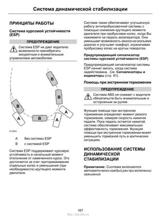 ПРИНЦИПЫ РАБОТЫ
Система курсовой устойчивости
(ESP)
ПРЕДУПРЕЖДЕНИЕ
Система ESP не дает водителю
возможности пренебрегать
аккуратным и внимательным
управлением автомобилем.
E72903
A A
A
B
B
B
B
без системы ESPA
с системой ESPB
Система ESP поддерживает курсовую
устойчивость в начальный момент
отклонения от намеченного курса. Это
достигается за счет притормаживания
отдельных колес и уменьшения (при
необходимости) крутящего момента
двигателя.
Система также обеспечивает улучшенную
работу антипробуксовочной системы с
помощью снижения крутящего момента
двигателя при пробуксовке колес, когда Вы
нажимаете на педаль акселератора. Она
уменьшает возможность заноса на скользких
дорогах и улучшает комфорт, ограничивая
пробуксовку колес на крутых поворотах.
Предупреждающий сигнализатор
системы курсовой устойчивости (ESP)
Предупреждающий сигнализатор системы
ESP начнет мигать, когда система
задействована. См. Сигнализаторы и
индикаторы (стр. 91).
Помощь при экстренном торможении
ПРЕДУПРЕЖДЕНИЕ
Система ABS не снимает с водителя
обязательств быть внимательным и
осторожным за рулем.
Функция помощи при экстренном
торможении определяет момент резкого
торможения, измеряя скорость нажатия
педали. Пока педаль остается нажатой,
система обеспечивает максимальную
эффективность торможения. Функция
помощи при экстренном торможении может
уменьшить тормозной путь в критических
ситуациях.
ИСПОЛЬЗОВАНИЕ СИСТЕМЫ
ДИНАМИЧЕСКОЙ
СТАБИЛИЗАЦИИ
Примечание: Система включается
автоматически каждый раз при включении
зажигания.
167
Система динамической стабилизации
http://ava-avto.ru
 