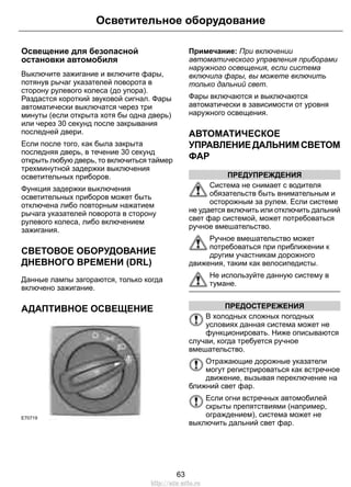Освещение для безопасной
остановки автомобиля
Выключите зажигание и включите фары,
потянув рычаг указателей поворота в
сторону рулевого колеса (до упора).
Раздастся короткий звуковой сигнал. Фары
автоматически выключатся через три
минуты (если открыта хотя бы одна дверь)
или через 30 секунд после закрывания
последней двери.
Если после того, как была закрыта
последняя дверь, в течение 30 секунд
открыть любую дверь, то включиться таймер
трехминутной задержки выключения
осветительных приборов.
Функция задержки выключения
осветительных приборов может быть
отключена либо повторным нажатием
рычага указателей поворота в сторону
рулевого колеса, либо включением
зажигания.
СВЕТОВОЕ ОБОРУДОВАНИЕ
ДНЕВНОГО ВРЕМЕНИ (DRL)
Данные лампы загораются, только когда
включено зажигание.
АДАПТИВНОЕ ОСВЕЩЕНИЕ
E70719
Примечание: При включении
автоматического управления приборами
наружного освещения, если система
включила фары, вы можете включить
только дальний свет.
Фары включаются и выключаются
автоматически в зависимости от уровня
наружного освещения.
АВТОМАТИЧЕСКОЕ
УПРАВЛЕНИЕДАЛЬНИМСВЕТОМ
ФАР
ПРЕДУПРЕЖДЕНИЯ
Система не снимает с водителя
обязательств быть внимательным и
осторожным за рулем. Если системе
не удается включить или отключить дальний
свет фар системой, может потребоваться
ручное вмешательство.
Ручное вмешательство может
потребоваться при приближении к
другим участникам дорожного
движения, таким как велосипедисты.
Не используйте данную систему в
тумане.
ПРЕДОСТЕРЕЖЕНИЯ
В холодных сложных погодных
условиях данная система может не
функционировать. Ниже описываются
случаи, когда требуется ручное
вмешательство.
Отражающие дорожные указатели
могут регистрироваться как встречное
движение, вызывая переключение на
ближний свет фар.
Если огни встречных автомобилей
скрыты препятствиями (например,
ограждением), система может не
выключить дальний свет фар.
63
Осветительное оборудование
http://ava-avto.ru
 