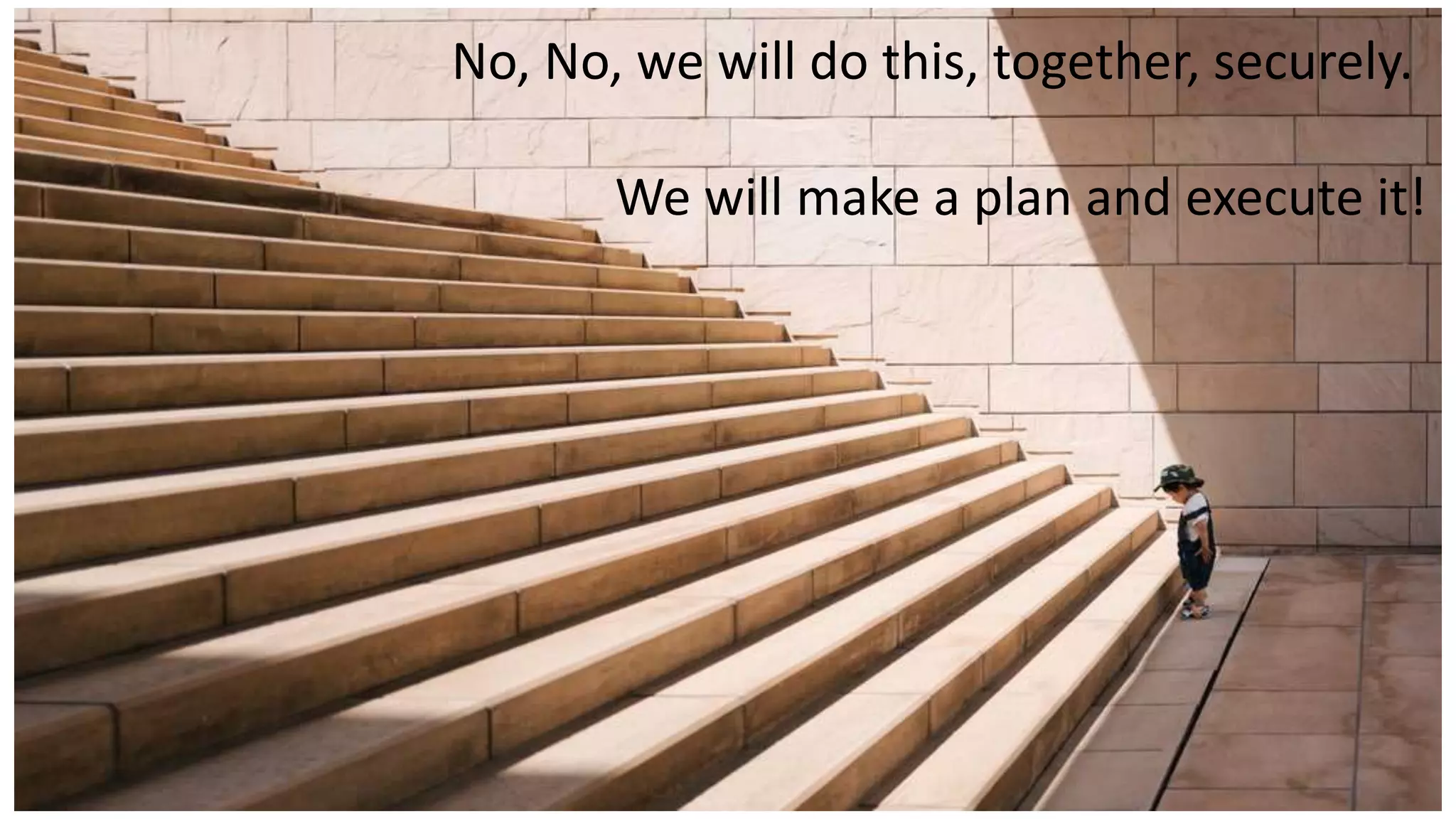 No, No, we will do this, together, securely.
We will make a plan and execute it!
 