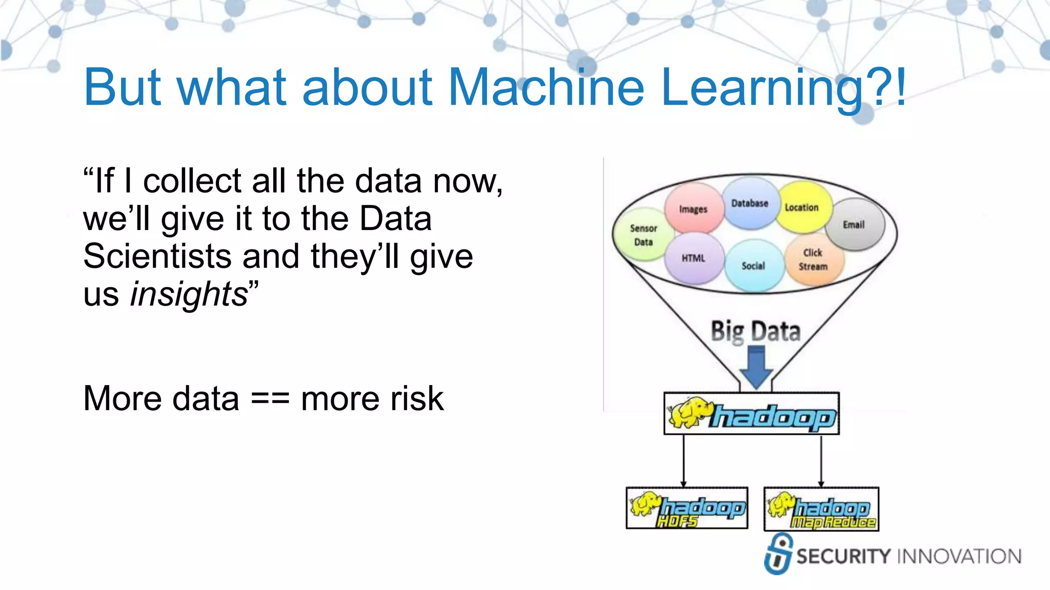 But what about Machine Learning?!
“If I collect all the data now,
we’ll give it to the Data
Scientists and they’ll give
us insights”
More data == more risk
 