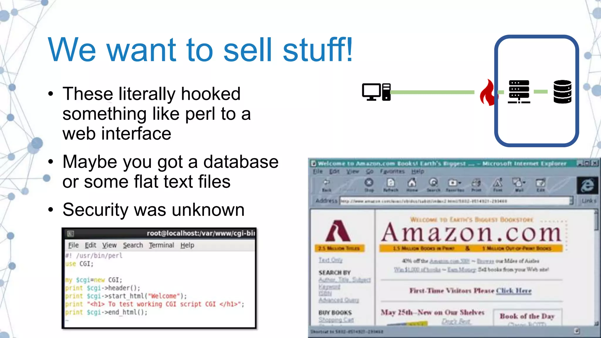 We want to sell stuff!
• These literally hooked
something like perl to a
web interface
• Maybe you got a database
or some flat text files
• Security was unknown
 