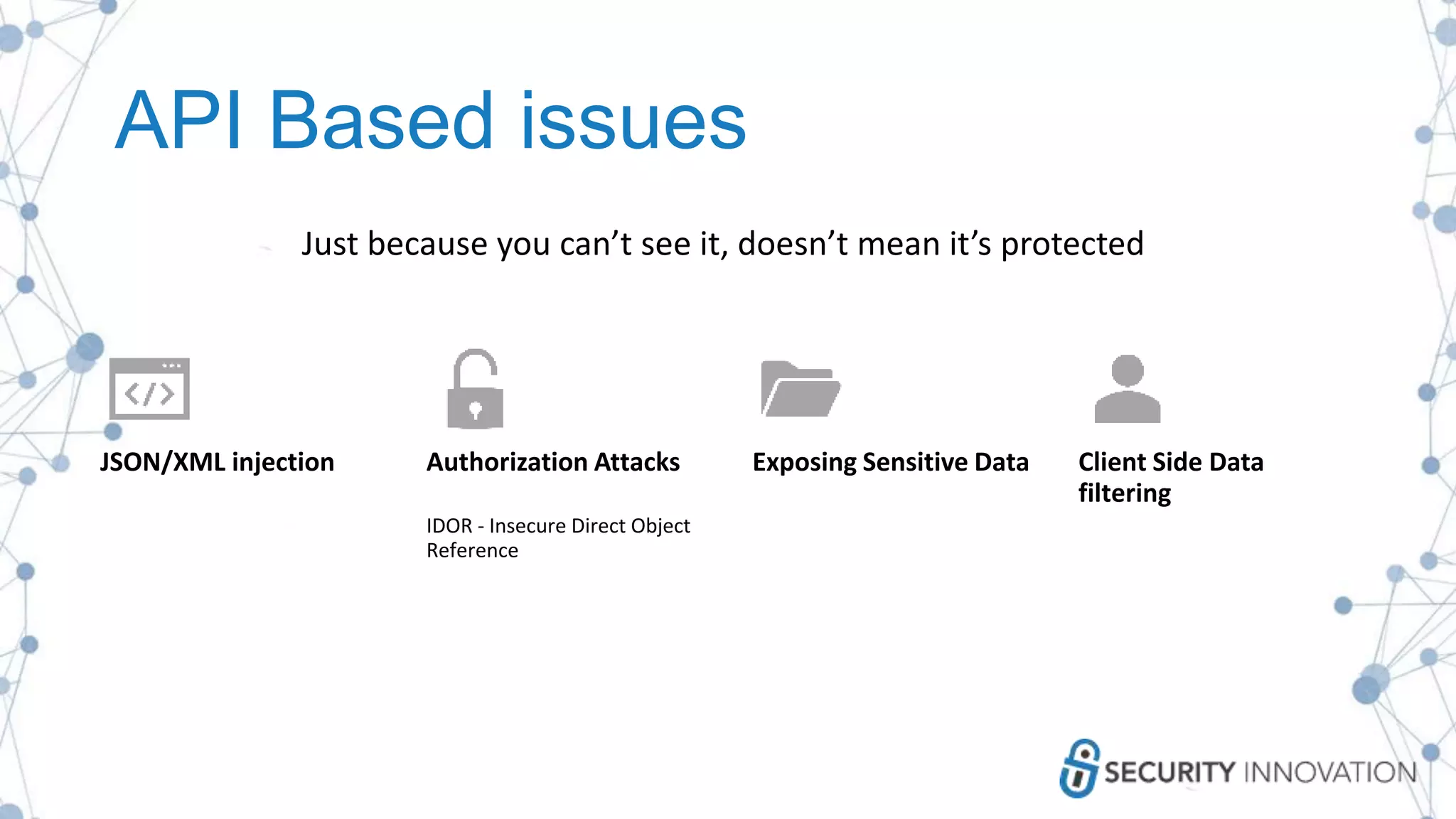API Based issues
JSON/XML injection Authorization Attacks
IDOR - Insecure Direct Object
Reference
Exposing Sensitive Data Client Side Data
filtering
Just because you can’t see it, doesn’t mean it’s protected
 