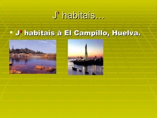 J ’ habitais… J ’ habitais à El Campillo, Huelva.