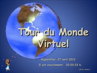 Tour du Monde
    Virtuel
    Aujourd’hui: 27 avril 2012

   Il est exactement: 20:03:23 h.
                                 (Avec music)
 