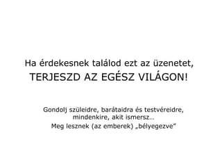 Ha érdekesnek találod ezt az üzenetet,   TERJESZD AZ EGÉSZ VILÁGON!   Gondolj szüleidre, barátaidra és testvéreidre, mindenkire, akit ismersz… Meg lesznek (az emberek) „bélyegezve” 