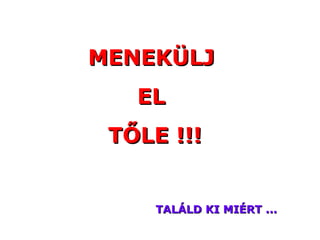 MENEKÜLJ  EL  TŐLE  !!! TALÁLD KI MIÉRT  ... 