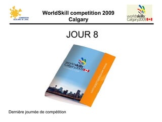 WorldSkill competition 2009
Calgary
JOUR 8
Dernière journée de compétition
 