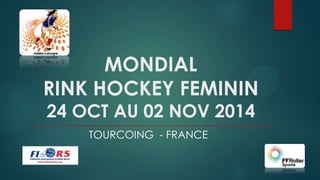 MONDIAL
RINK HOCKEY FEMININ
24 OCT AU 02 NOV 2014
TOURCOING - FRANCE
 