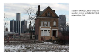 A Detroit (Michigan, Etats-Unis), des
quartiers entiers sont abandonnés à
proximité du CBD.
 