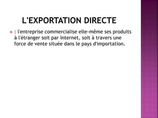  : l'entreprise commercialise elle-même ses produits
à l'étranger soit par Internet, soit à travers une
force de vente située dans le pays d'importation.
 