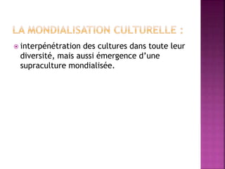  interpénétration des cultures dans toute leur
diversité, mais aussi émergence d’une
supraculture mondialisée.
 