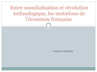 PASCAL MONIER Entre mondialisation et révolution technologique, les mutations de l’économie française  
