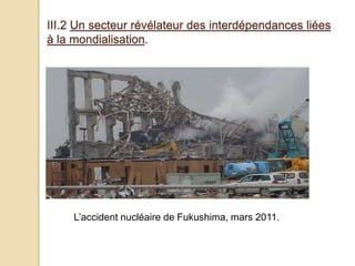 III.2 Un secteur révélateur des interdépendances liées
à la mondialisation.
L’accident nucléaire de Fukushima, mars 2011.
 