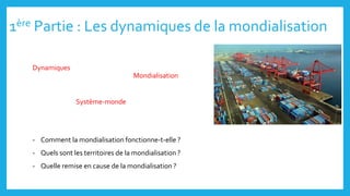 1ère Partie : Les dynamiques de la mondialisation
Dynamiques
Mondialisation
Système-monde
- Comment la mondialisation fonctionne-t-elle ?
- Quels sont les territoires de la mondialisation ?
- Quelle remise en cause de la mondialisation ?
 