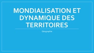 MONDIALISATION ET
DYNAMIQUE DES
TERRITOIRES
Géographie
 