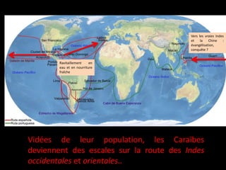 Vidées de leur population, les Caraïbes
deviennent des escales sur la route des Indes
occidentales et orientales..
Ravitaillement en
eau et en nourriture
fraîche
Vers les vraies Indes
et la Chine :
évangélisation,
conquête ?
 