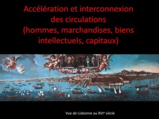 Accélération et interconnexion
des circulations
(hommes, marchandises, biens
intellectuels, capitaux)
Vue de Lisbonne au XVIe siècle
 