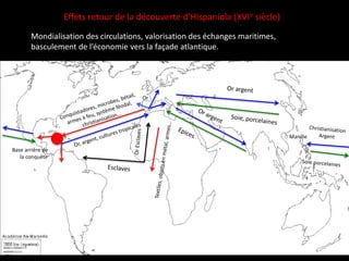Base arrière de
la conquête
Effets retour de la découverte d’Hispaniola (XVIe siècle)
Mondialisation des circulations, valorisation des échanges maritimes,
basculement de l’économie vers la façade atlantique.
Or
Manille
 