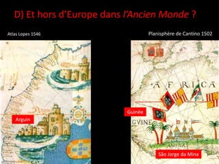D) Et hors d’Europe dans l’Ancien Monde ?
Atlas Lopes 1546 Planisphère de Cantino 1502
Arguin
São Jorge da Mina
Guinée
 