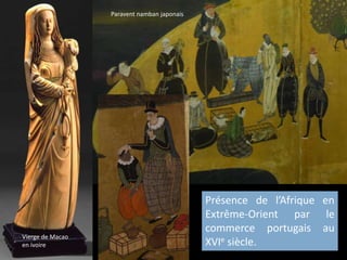 Présence de l’Afrique en
Extrême-Orient par le
commerce portugais au
XVIe siècle.
Vierge de Macao
en ivoire
Paravent namban japonais
 