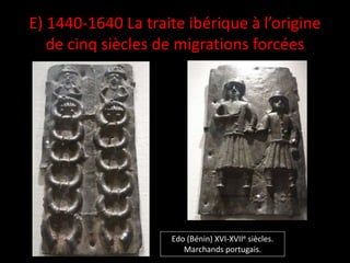 Edo (Bénin) XVI-XVIIe siècles.
Marchands portugais.
E) 1440-1640 La traite ibérique à l’origine
de cinq siècles de migrations forcées
 