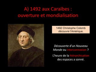 A) 1492 aux Caraïbes :
ouverture et mondialisation
Découverte d’un Nouveau
Monde ou interconnexion ?
L’heure de la hiérarchisation
des espaces a sonné.
1492 Christophe Colomb
découvre l’Amérique.
 
