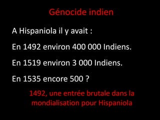 A Hispaniola il y avait :
En 1492 environ 400 000 Indiens.
En 1519 environ 3 000 Indiens.
En 1535 encore 500 ?
Génocide indien
1492, une entrée brutale dans la
mondialisation pour Hispaniola
 
