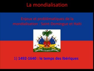 La mondialisation
Enjeux et problématiques de la
mondialisation : Saint-Domingue et Haïti
1) 1492-1640 : le temps des Ibériques
 