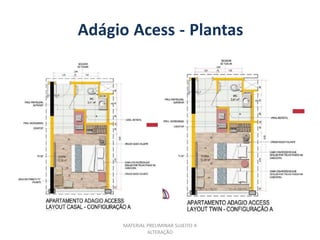 Adágio Acess - Plantas




      MATERIAL PRELIMINAR SUJEITO A
               ALTERAÇÃO
 