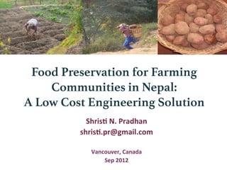 Food Preservation for Farming
Communities in Nepal:!
A Low Cost Engineering Solution
Shris&	
  N.	
  Pradhan	
  
shris&.pr@gmail.com	
  
	
  
Vancouver,	
  Canada	
  
Sep	
  2012	
  
 