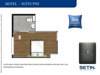“MaterialPreliminarparaapresentaçãodeprodutoaoscorretores,sujeitoàalteração.”
HOTEL – SUÍTE PNE
SUÍTES PARA 2 PESSOAS ADAPTADO PARA PESSOAS COM NECESSIDADES ESPECIAIS COM 21M²
DEPENDENDO DA PRUMADA.
 
