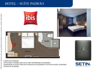 “MaterialPreliminarparaapresentaçãodeprodutoaoscorretores,sujeitoàalteração.”
HOTEL – SUÍTE PADRÃO
PLANTA DO DECORADO
SUÍTES PARA 2 PESSOAS COM 18 OU 19M² DEPENDENDO DA PRUMADA.
QUANTIDADE DE SUÍTES COM ESTA TIPOLOGIA DE DECORAÇÃO É FEITA PELA ACCOR, CONFORME
ESTUDO DE OCUPAÇÃO.
 