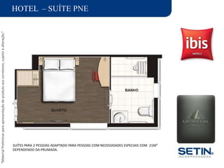 “MaterialPreliminarparaapresentaçãodeprodutoaoscorretores,sujeitoàalteração.”
HOTEL – SUÍTE PNE
SUÍTES PARA 2 PESSOAS ADAPTADO PARA PESSOAS COM NECESSIDADES ESPECIAIS COM 21M²
DEPENDENDO DA PRUMADA.
 
