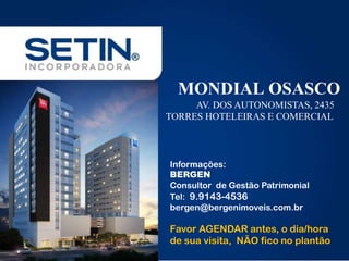 MONDIAL OSASCO
AV. DOS AUTONOMISTAS, 2435
TORRES HOTELEIRAS E COMERCIAL
Informações:
BERGEN
Consultor de Gestão Patrimonial
Tel: 9.9143-4536
bergen@bergenimoveis.com.br
Favor AGENDAR antes, o dia/hora
de sua visita, NÃO fico no plantão
 