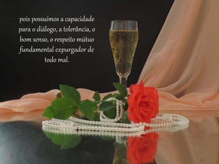pois possuímos a capacidade
para o diálogo, a tolerância, o
bom senso, o respeito mútuo
fundamental expurgador de
todo mal.
 