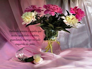 Amizade sincera é aquela que
aceita qualidade e defeito,
guardando o amigo no lado
esquerdo do peito.
 