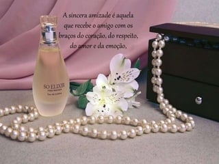 A sincera amizade é aquela
que recebe o amigo com os
braços do coração, do respeito,
do amor e da emoção,
 