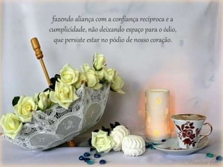 fazendo aliança com a confiança recíproca e a
cumplicidade, não deixando espaço para o ódio,
que persiste estar no pódio de nosso coração.
 