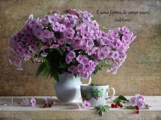 É uma forma de amor puro,
sublime.
 