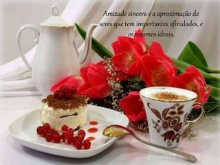 Amizade sincera é a aproximação de
seres que tem importantes afinidades, e
os mesmos ideais,
 