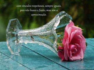 com vínculos respeitosos, sempre iguais,
pois não busca a fusão, mas sim a
aproximação.
 