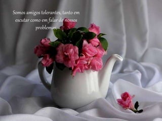 Somos amigos tolerantes, tanto em
escutar como em falar de nossos
problemas,
 