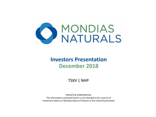 Investors Presentation
December 2018
TSXV | NHP
PRIVATE & CONFIDENTIAL
The information contained herein is not intended to be a source of
investment advice on Mondias Natural Products or the material presented.
 