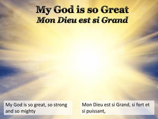 My God is so great, so strong
and so mighty
Mon Dieu est si Grand, si fort et
si puissant,
 