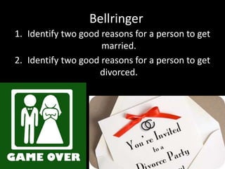 Bellringer 
1. Identify two good reasons for a person to get 
married. 
2. Identify two good reasons for a person to get 
divorced. 
 